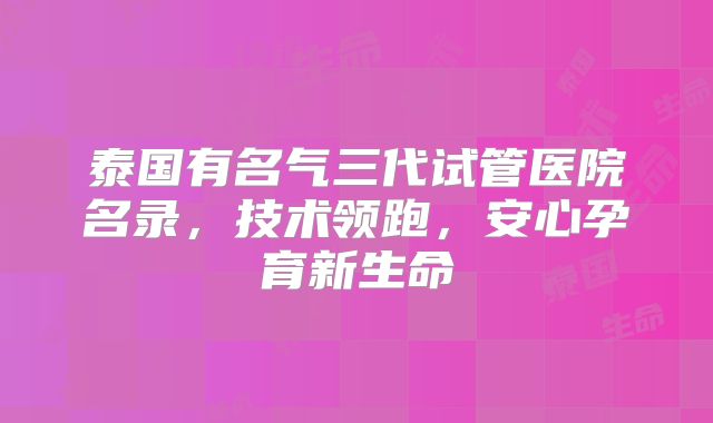 泰国有名气三代试管医院名录，技术领跑，安心孕育新生命