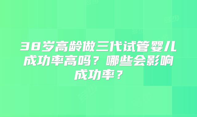 38岁高龄做三代试管婴儿成功率高吗？哪些会影响成功率？