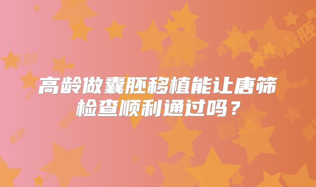 高龄做囊胚移植能让唐筛检查顺利通过吗？