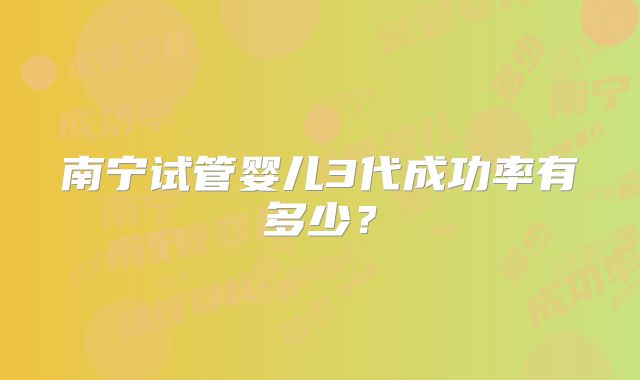 南宁试管婴儿3代成功率有多少？