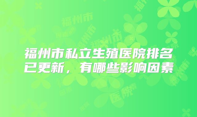 福州市私立生殖医院排名已更新，有哪些影响因素