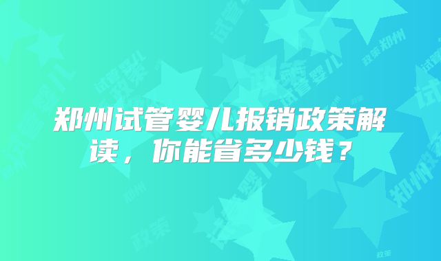 郑州试管婴儿报销政策解读，你能省多少钱？