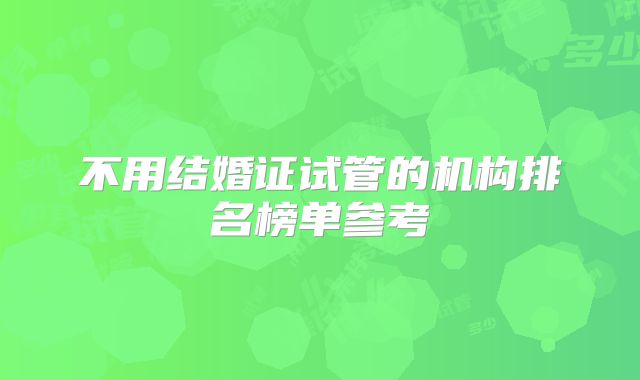 不用结婚证试管的机构排名榜单参考