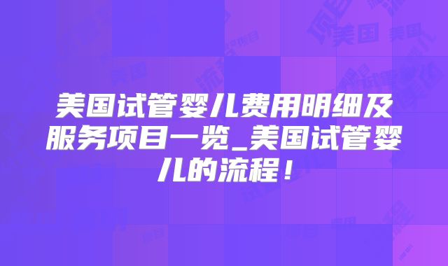 美国试管婴儿费用明细及服务项目一览_美国试管婴儿的流程！