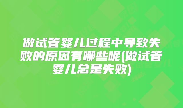 做试管婴儿过程中导致失败的原因有哪些呢(做试管婴儿总是失败)