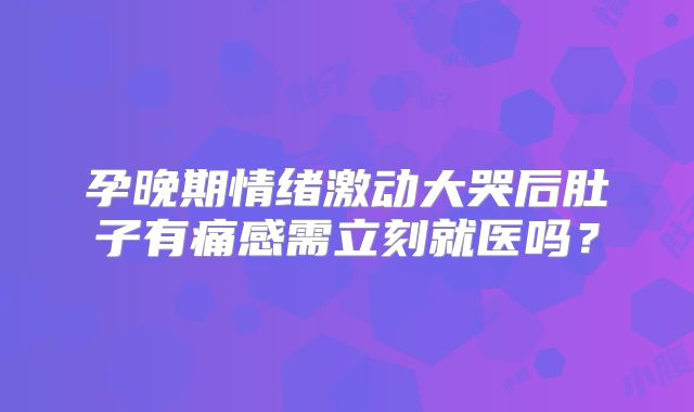 孕晚期情绪激动大哭后肚子有痛感需立刻就医吗？