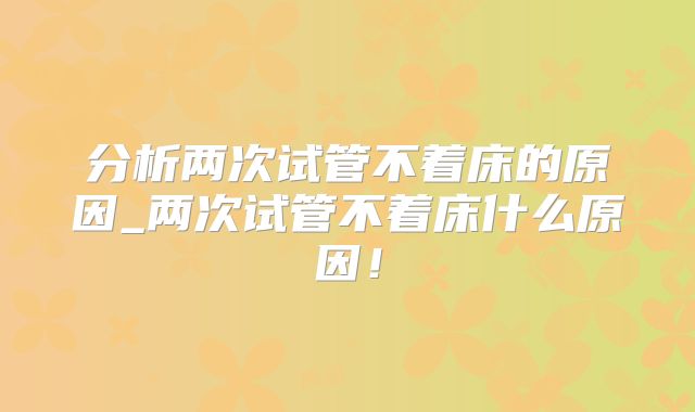分析两次试管不着床的原因_两次试管不着床什么原因！