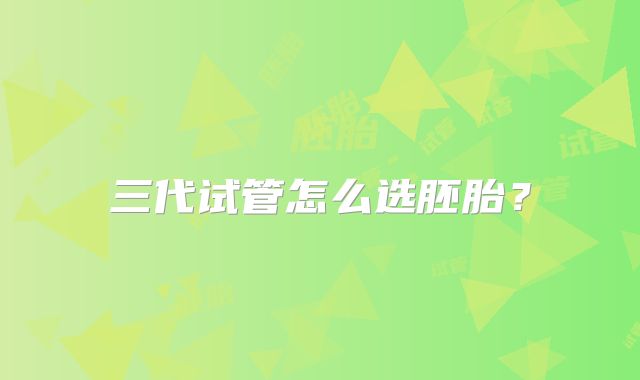三代试管怎么选胚胎？