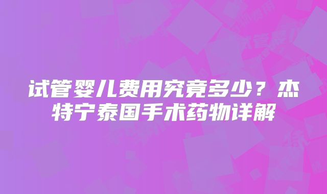 试管婴儿费用究竟多少？杰特宁泰国手术药物详解