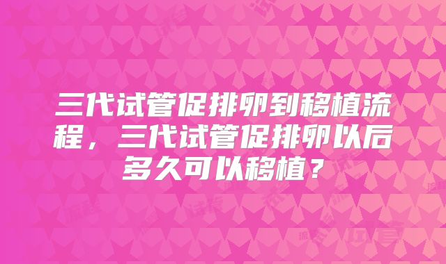 三代试管促排卵到移植流程，三代试管促排卵以后多久可以移植？