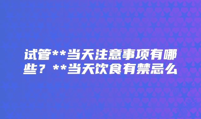 试管**当天注意事项有哪些？**当天饮食有禁忌么