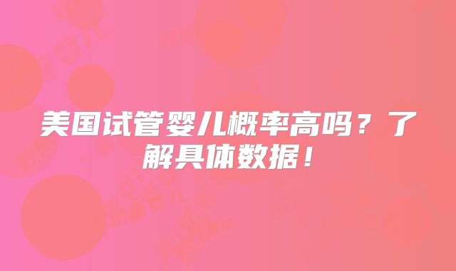 美国试管婴儿概率高吗?了解具体数据!