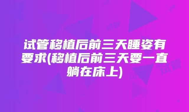 试管移植后前三天睡姿有要求(移植后前三天要一直躺在床上)