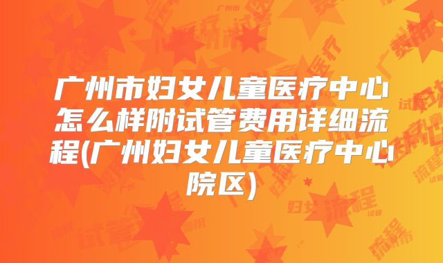 广州市妇女儿童医疗中心怎么样附试管费用详细流程(广州妇女儿童医疗中心院区)