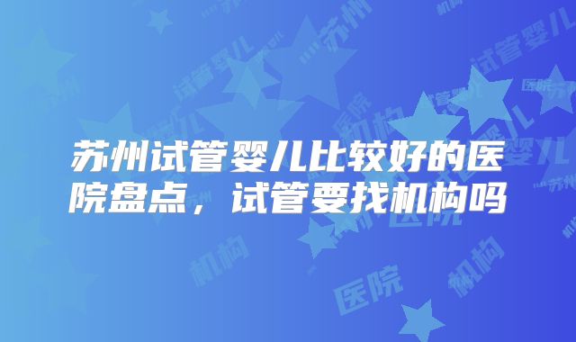 苏州试管婴儿比较好的医院盘点，试管要找机构吗