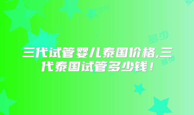 三代试管婴儿泰国价格,三代泰国试管多少钱！