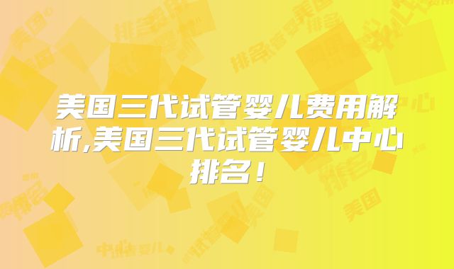 美国三代试管婴儿费用解析,美国三代试管婴儿中心排名!