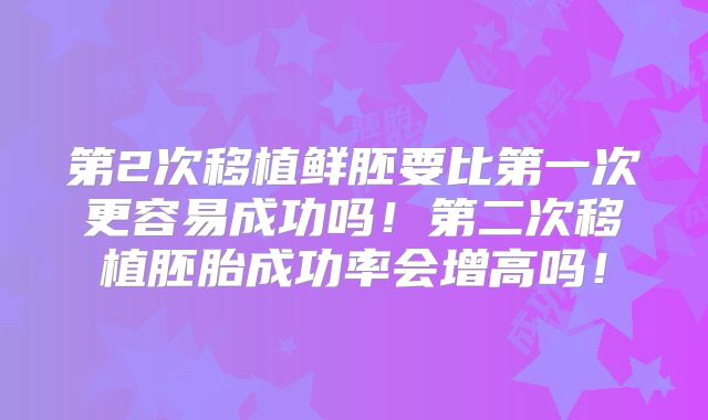第2次移植鲜胚要比第一次更容易成功吗！第二次移植胚胎成功率会增高吗！