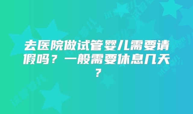 去医院做试管婴儿需要请假吗？一般需要休息几天？