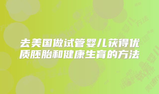 去美国做试管婴儿获得优质胚胎和健康生育的方法
