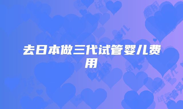 去日本做三代试管婴儿费用