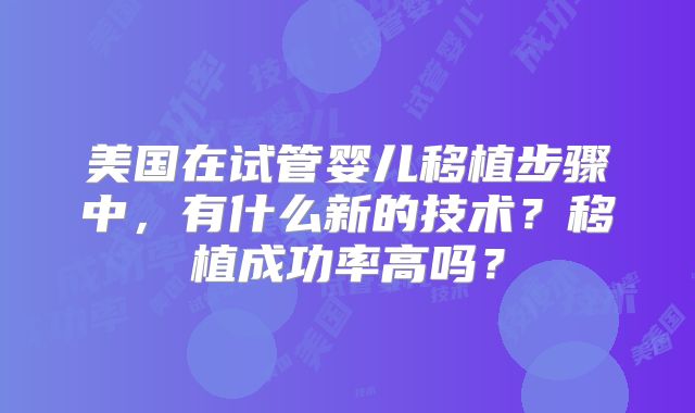 美国在试管婴儿移植步骤中，有什么新的技术？移植成功率高吗？