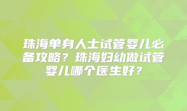 珠海单身人士试管婴儿必备攻略？珠海妇幼做试管婴儿哪个医生好？