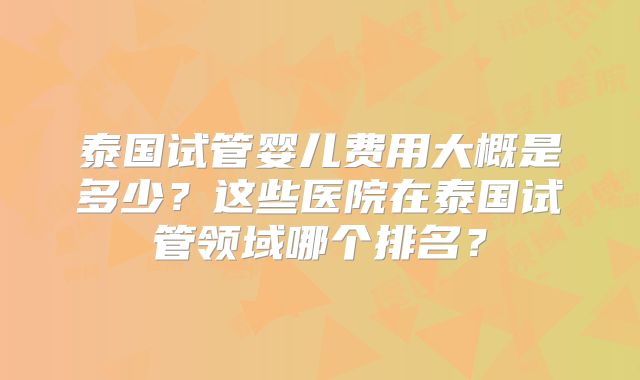 泰国试管婴儿费用大概是多少？这些医院在泰国试管领域哪个排名？