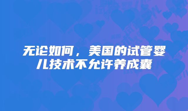 无论如何，美国的试管婴儿技术不允许养成囊