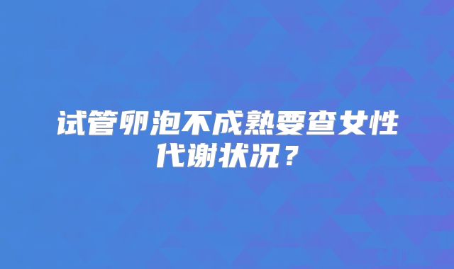 试管卵泡不成熟要查女性代谢状况？