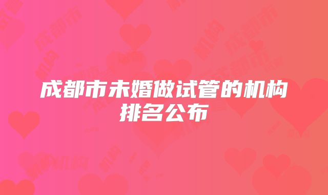 成都市未婚做试管的机构排名公布