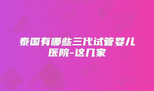泰国有哪些三代试管婴儿医院-这几家