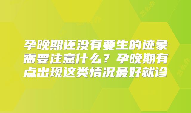 孕晚期还没有要生的迹象需要注意什么?孕晚期有点出现这类情况最好就诊