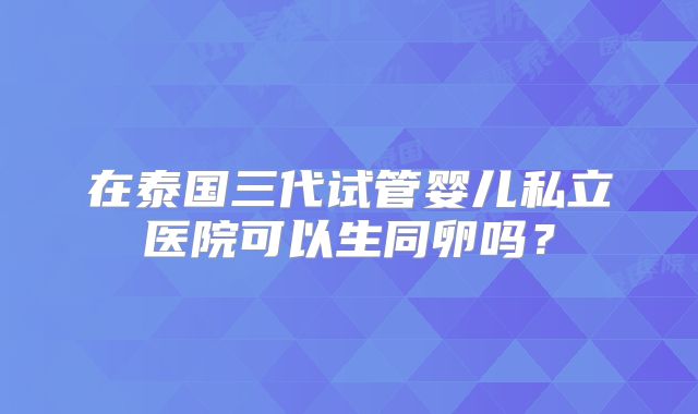 在泰国三代试管婴儿私立医院可以生同卵吗？