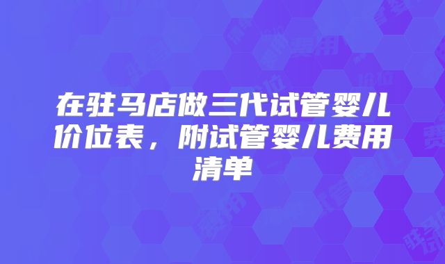 在驻马店做三代试管婴儿价位表，附试管婴儿费用清单