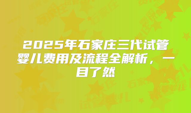 2025年石家庄三代试管婴儿费用及流程全解析,一目了然