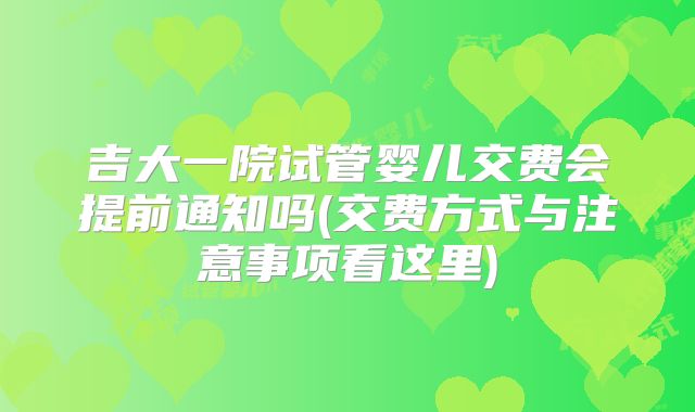 吉大一院试管婴儿交费会提前通知吗(交费方式与注意事项看这里)