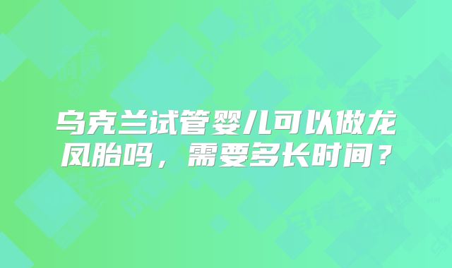 乌克兰试管婴儿可以做龙凤胎吗，需要多长时间？