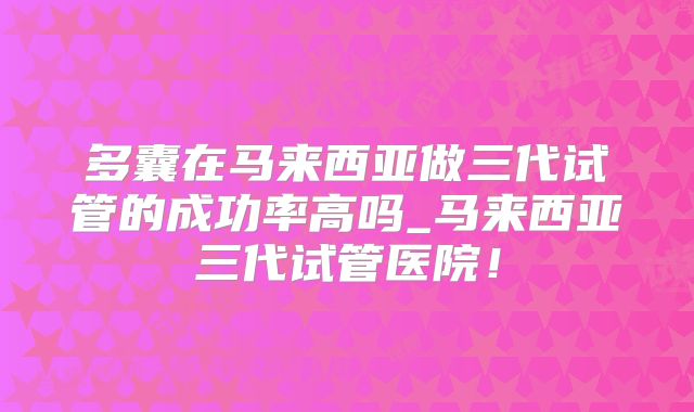 多囊在马来西亚做三代试管的成功率高吗_马来西亚三代试管医院！