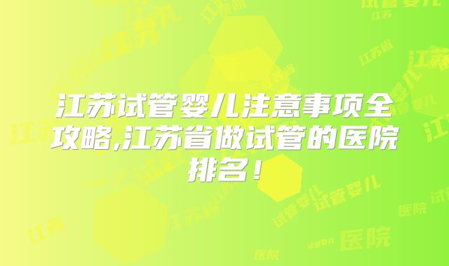 江苏试管婴儿注意事项全攻略,江苏省做试管的医院排名！
