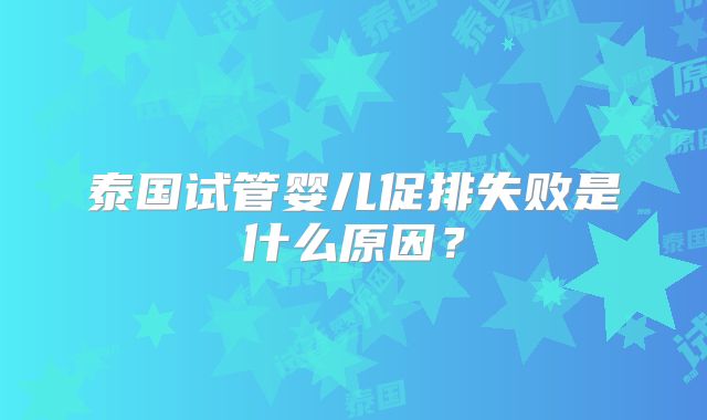 泰国试管婴儿促排失败是什么原因？