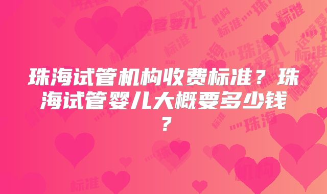 珠海试管机构收费标准？珠海试管婴儿大概要多少钱？
