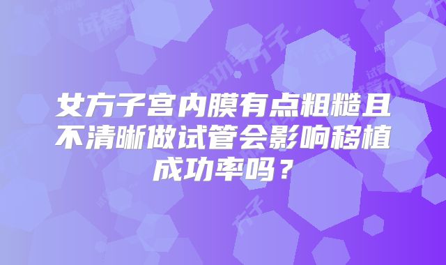 女方子宫内膜有点粗糙且不清晰做试管会影响移植成功率吗？