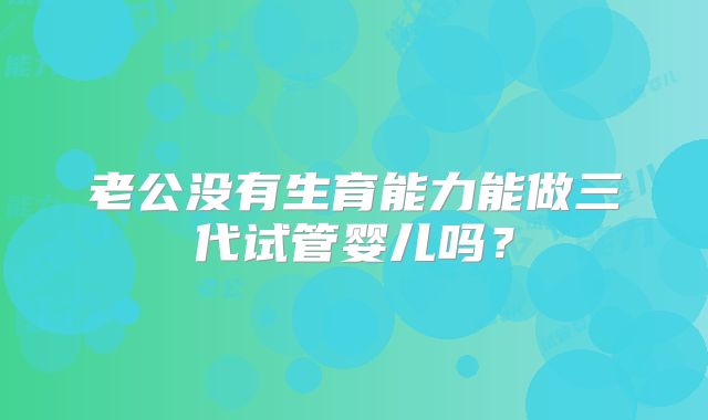 老公没有生育能力能做三代试管婴儿吗？