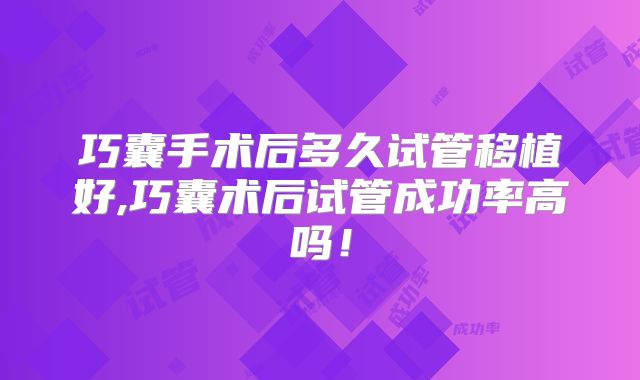 巧囊手术后多久试管移植好,巧囊术后试管成功率高吗！
