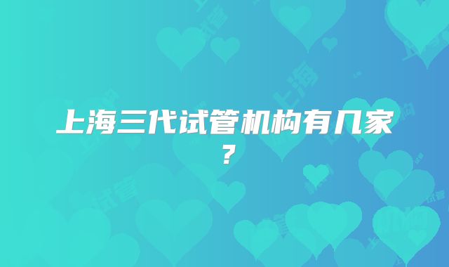上海三代试管机构有几家？
