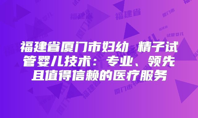 福建省厦门市妇幼 精子试管婴儿技术：专业、领先且值得信赖的医疗服务