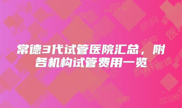 常德3代试管医院汇总，附各机构试管费用一览