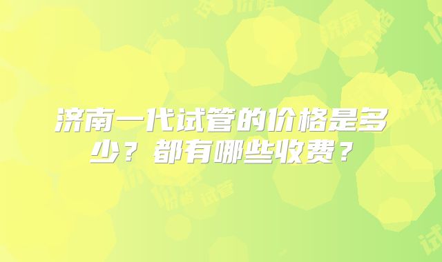 济南一代试管的价格是多少？都有哪些收费？