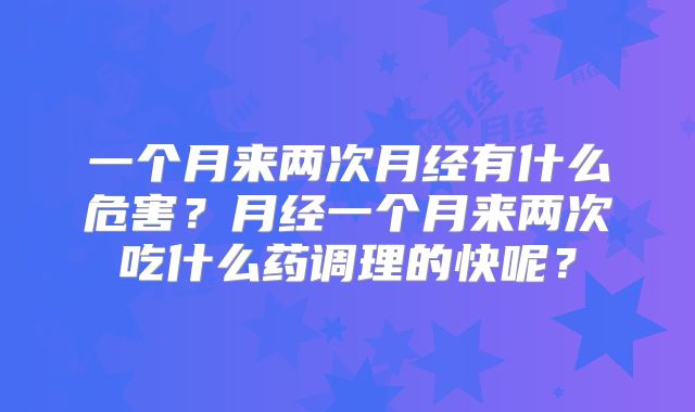 一个月来两次月经有什么危害？月经一个月来两次吃什么药调理的快呢？